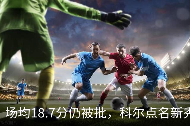 场均18.7分仍被批，科尔点名新秀弱侧防守“非常差”