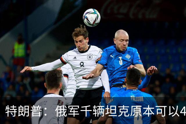 特朗普：俄军千辆坦克原本可以4个小时拿下基辅，可惜下了场暴雨
