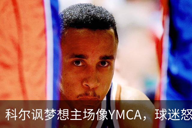 科尔讽梦想主场像YMCA，球迷怒斥：极不尊重