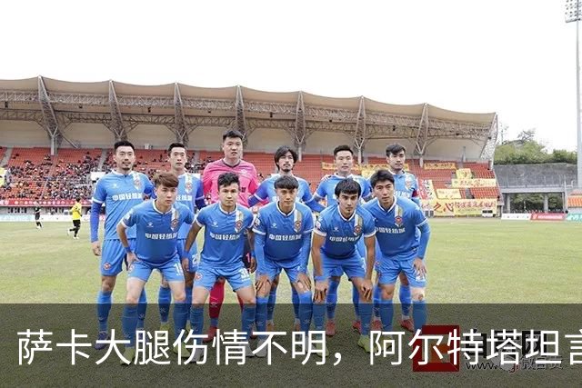萨卡大腿伤情不明，阿尔特塔坦言早期信号“不好”
