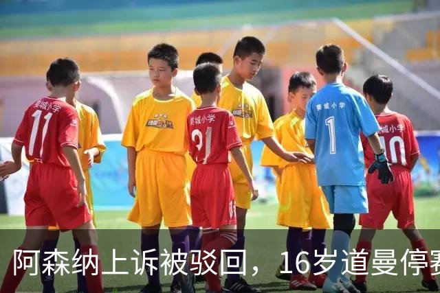 阿森纳上诉被驳回，16岁道曼停赛三场将缺战利物浦
